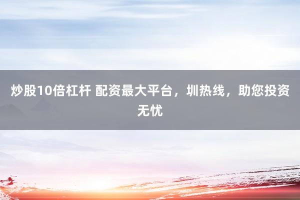 炒股10倍杠杆 配资最大平台，圳热线，助您投资无忧