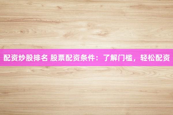 配资炒股排名 股票配资条件：了解门槛，轻松配资