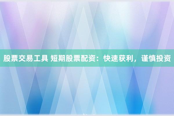 股票交易工具 短期股票配资：快速获利，谨慎投资