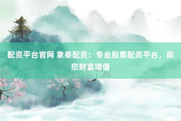配资平台官网 象泰配资：专业股票配资平台，助您财富增值