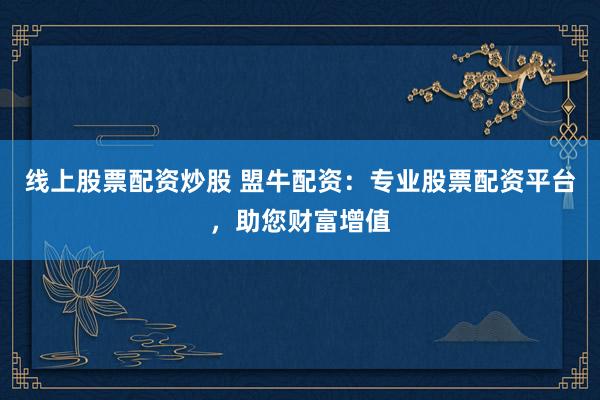 线上股票配资炒股 盟牛配资：专业股票配资平台，助您财富增值