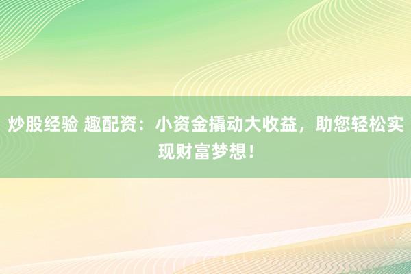 炒股经验 趣配资：小资金撬动大收益，助您轻松实现财富梦想！