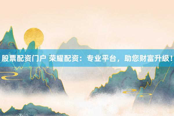 股票配资门户 荣耀配资：专业平台，助您财富升级！