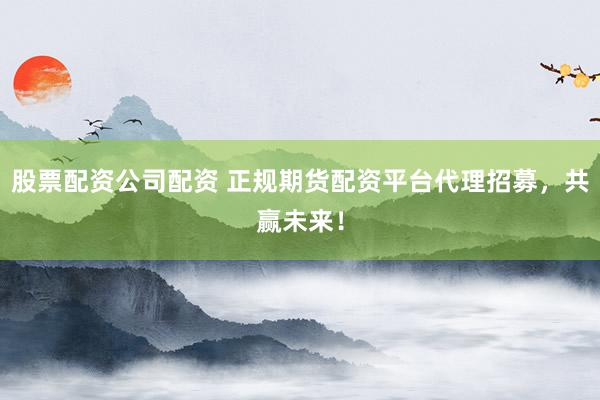 股票配资公司配资 正规期货配资平台代理招募，共赢未来！