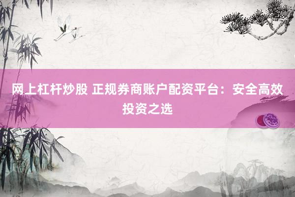 网上杠杆炒股 正规券商账户配资平台：安全高效投资之选