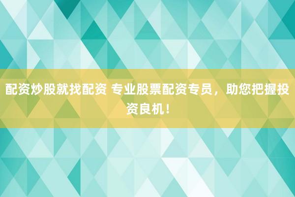 配资炒股就找配资 专业股票配资专员，助您把握投资良机！