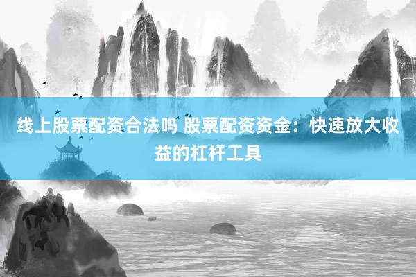 线上股票配资合法吗 股票配资资金：快速放大收益的杠杆工具