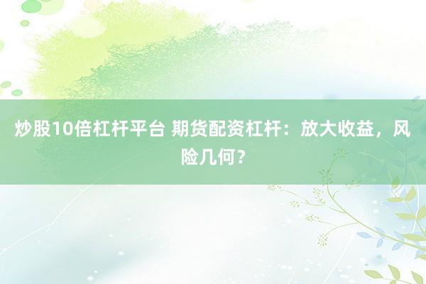 炒股10倍杠杆平台 期货配资杠杆：放大收益，风险几何？