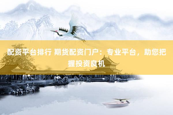 配资平台排行 期货配资门户：专业平台，助您把握投资良机