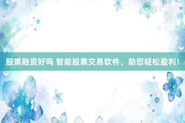 股票融资好吗 智能股票交易软件，助您轻松盈利！