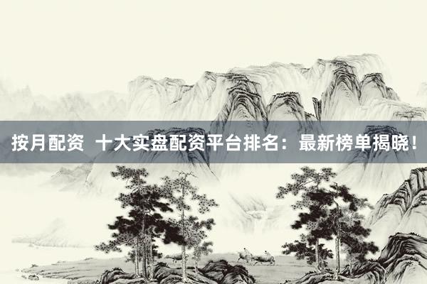 按月配资  十大实盘配资平台排名：最新榜单揭晓！