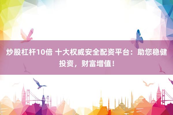 炒股杠杆10倍 十大权威安全配资平台：助您稳健投资，财富增值！