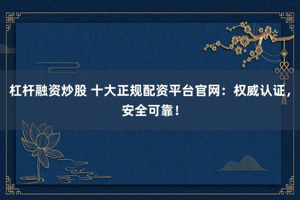 杠杆融资炒股 十大正规配资平台官网：权威认证，安全可靠！
