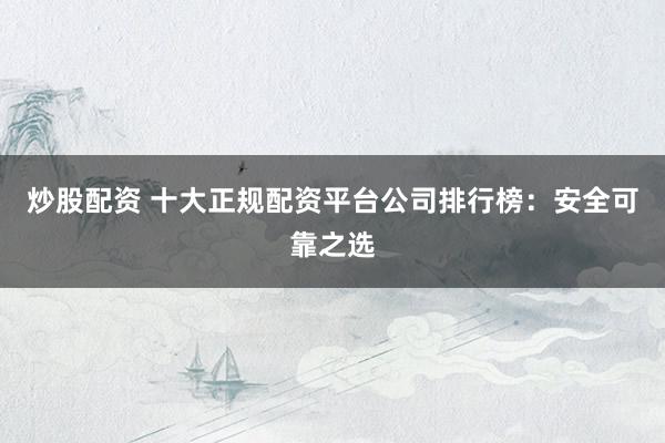 炒股配资 十大正规配资平台公司排行榜：安全可靠之选