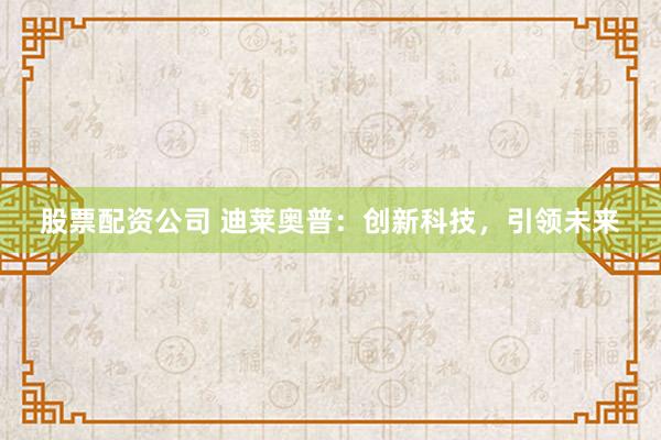 股票配资公司 迪莱奥普：创新科技，引领未来