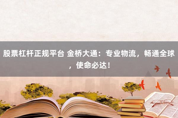 股票杠杆正规平台 金桥大通：专业物流，畅通全球，使命必达！