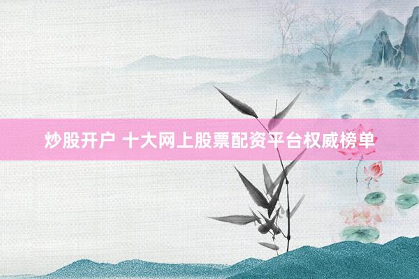 炒股开户 十大网上股票配资平台权威榜单