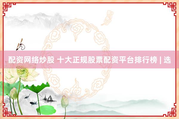 配资网络炒股 十大正规股票配资平台排行榜 | 选