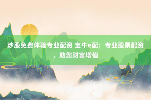 炒股免费体验专业配资 宝牛e配：专业股票配资，助您财富增值