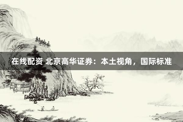 在线配资 北京高华证券：本土视角，国际标准