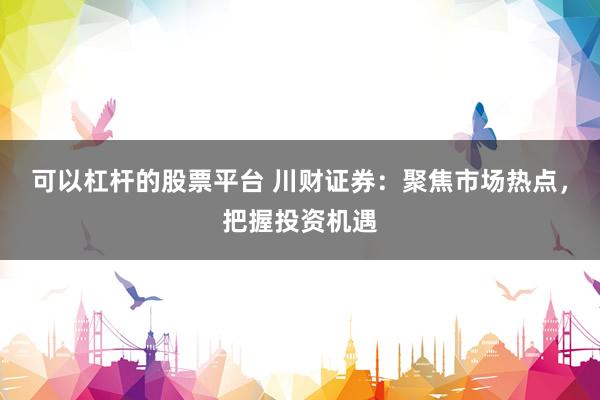 可以杠杆的股票平台 川财证券：聚焦市场热点，把握投资机遇