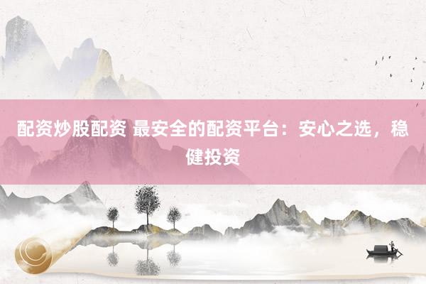 配资炒股配资 最安全的配资平台：安心之选，稳健投资