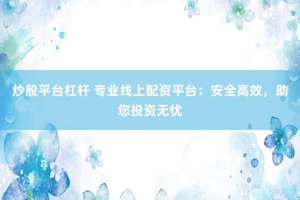炒股平台杠杆 专业线上配资平台：安全高效，助您投资无忧
