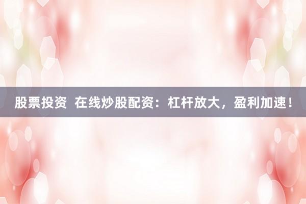 股票投资  在线炒股配资：杠杆放大，盈利加速！