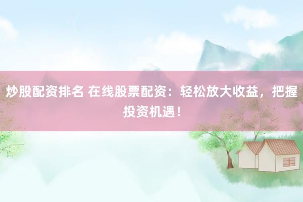 炒股配资排名 在线股票配资：轻松放大收益，把握投资机遇！