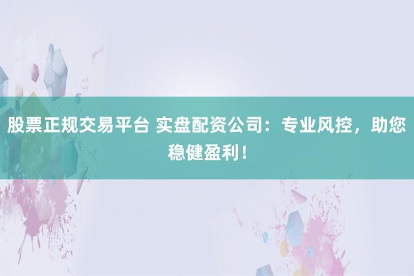 股票正规交易平台 实盘配资公司：专业风控，助您稳健盈利！