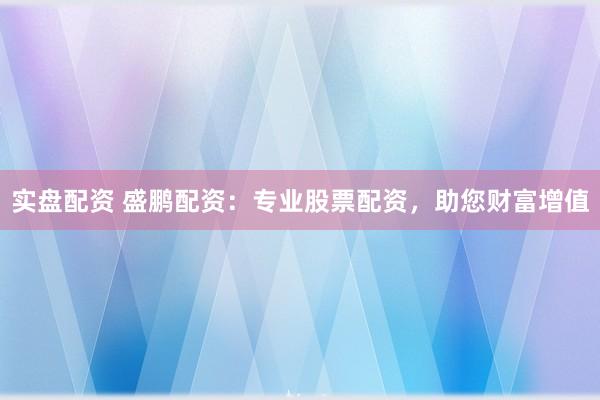 实盘配资 盛鹏配资：专业股票配资，助您财富增值
