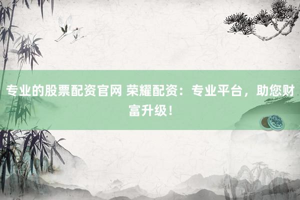 专业的股票配资官网 荣耀配资：专业平台，助您财富升级！