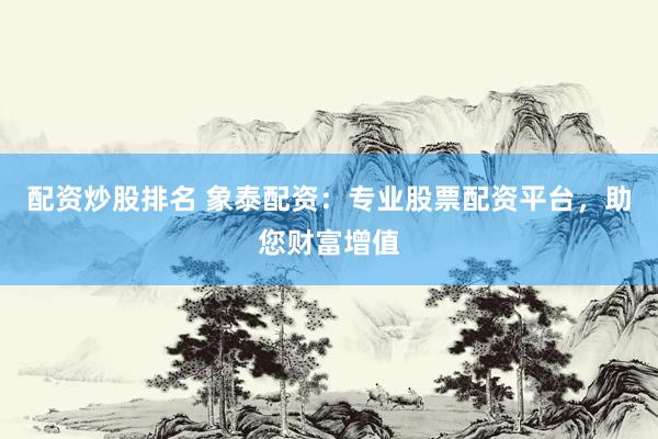 配资炒股排名 象泰配资：专业股票配资平台，助您财富增值
