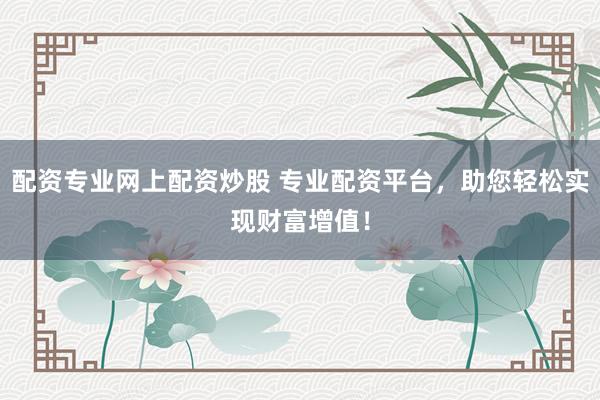 配资专业网上配资炒股 专业配资平台，助您轻松实现财富增值！