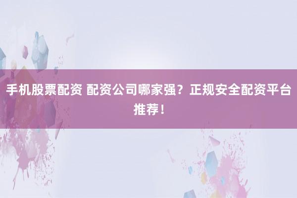 手机股票配资 配资公司哪家强？正规安全配资平台推荐！