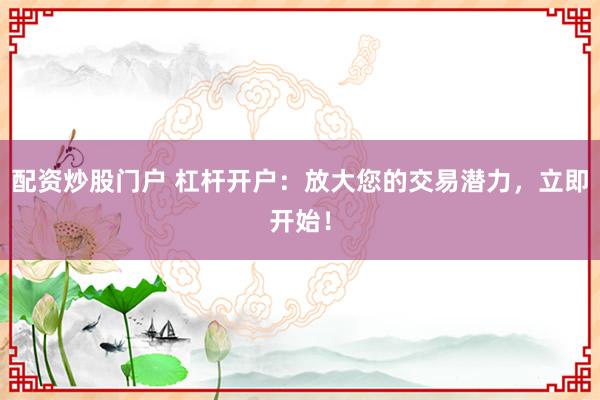 配资炒股门户 杠杆开户：放大您的交易潜力，立即开始！