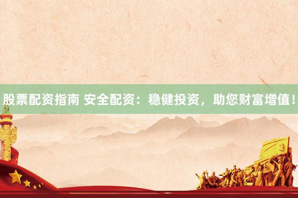 股票配资指南 安全配资：稳健投资，助您财富增值！