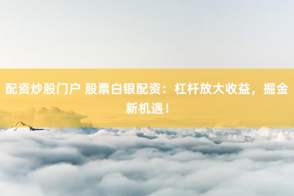 配资炒股门户 股票白银配资：杠杆放大收益，掘金新机遇！