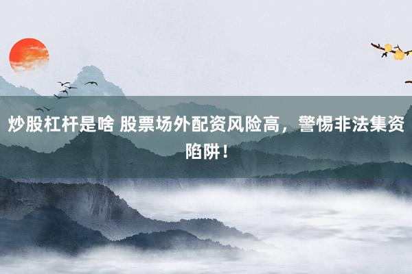 炒股杠杆是啥 股票场外配资风险高，警惕非法集资陷阱！