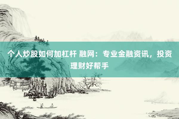 个人炒股如何加杠杆 融网：专业金融资讯，投资理财好帮手