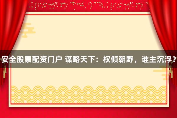安全股票配资门户 谋略天下：权倾朝野，谁主沉浮？