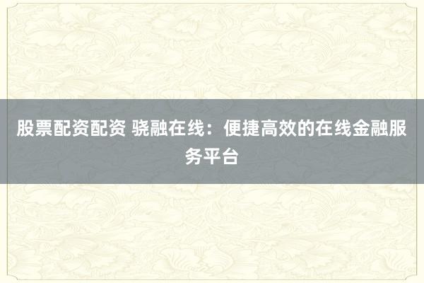 股票配资配资 骁融在线：便捷高效的在线金融服务平台