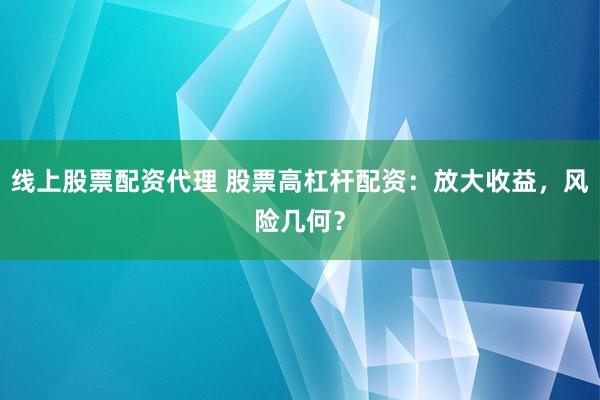 线上股票配资代理 股票高杠杆配资：放大收益，风险几何？