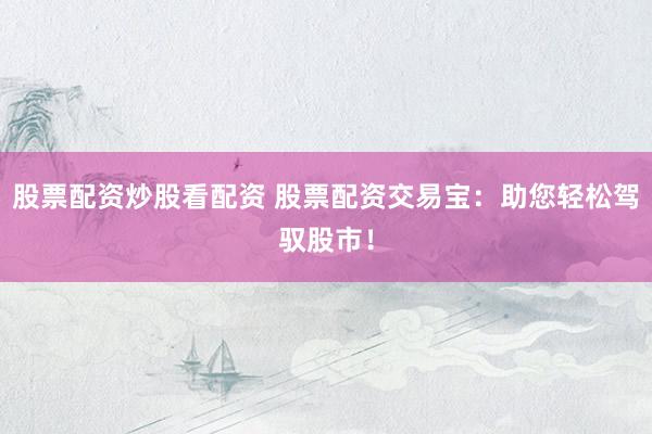 股票配资炒股看配资 股票配资交易宝：助您轻松驾驭股市！