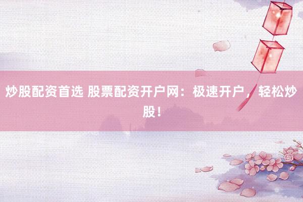 炒股配资首选 股票配资开户网：极速开户，轻松炒股！