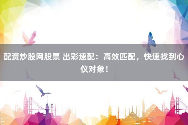 配资炒股网股票 出彩速配：高效匹配，快速找到心仪对象！