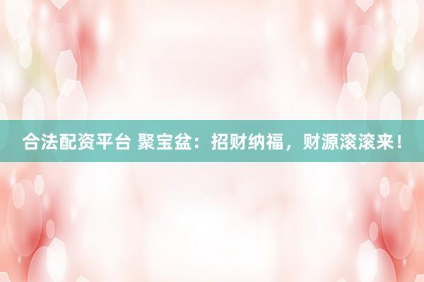 合法配资平台 聚宝盆：招财纳福，财源滚滚来！