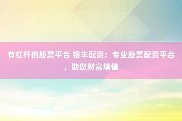 有杠杆的股票平台 银丰配资：专业股票配资平台，助您财富增值