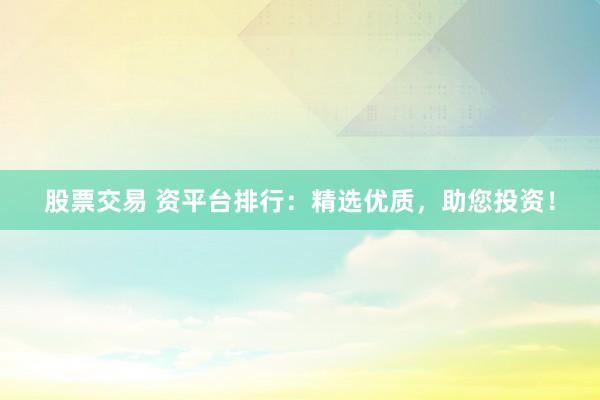 股票交易 资平台排行：精选优质，助您投资！