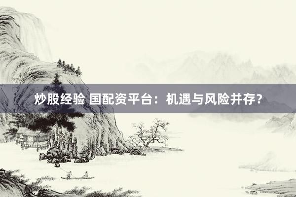 炒股经验 国配资平台：机遇与风险并存？